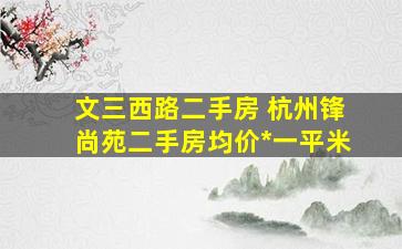 文三西路二手房 杭州锋尚苑二手房均价*一平米